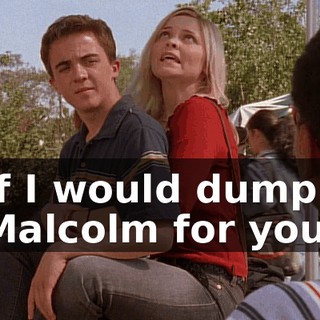 If I would dump Malcolm for you.