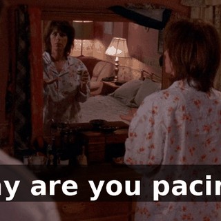 Why are you pacing?