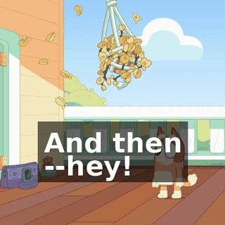 And then --hey!