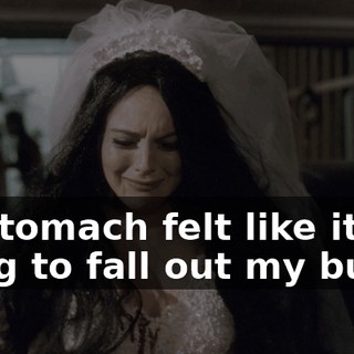 My stomach felt like it was going to fall out my butt.