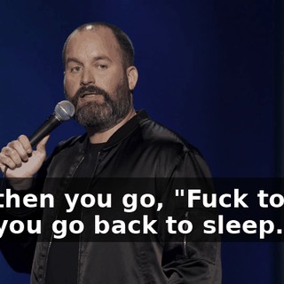And then you go, "Fuck today." And you go back to sleep.