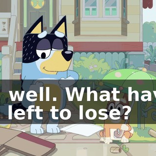 Oh, well. What have I got left to lose?
