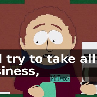 and try to take all my business,