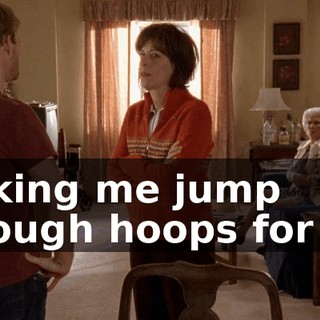 making me jump through hoops for her