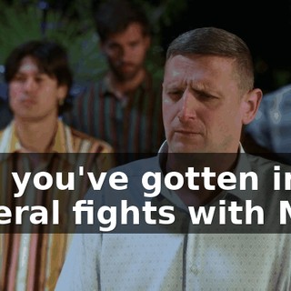 And you've gotten into several fights with Mike