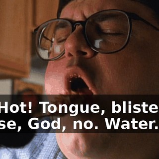 Oh! Hot! Tongue, blistering. Please, God, no. Water.