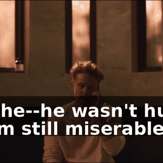 Well, he--he wasn't human, but I'm still miserable.