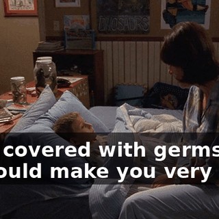 He's covered with germs and he could make you very sick.
