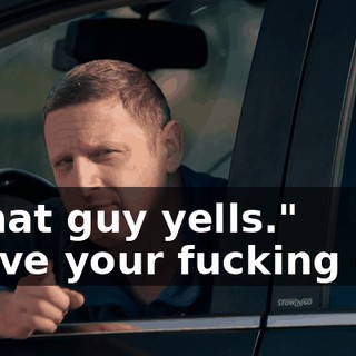 -"That guy yells." -Move your fucking car!