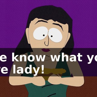 We know what you are lady!