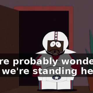 You're probably wondering why we're standing here