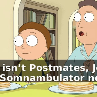 This isn’t Postmates, Jerry. The Somnambulator needs