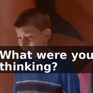 What were you thinking?