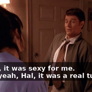 - Well, it was sexy for me. - Oh, yeah, Hal, it was a real turn-on
