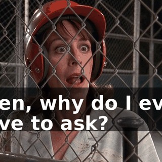 Then, why do I even have to ask?