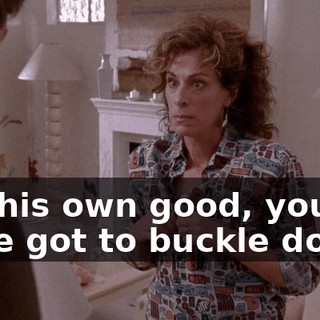 For his own good, you have got to buckle down!