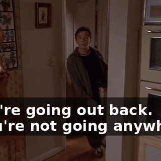 - We're going out back. - You're not going anywhere.
