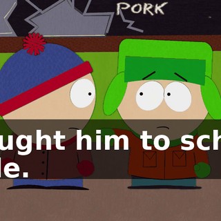 brought him to school dude.