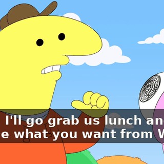 dude, I'll go grab us lunch and just tell me what you want from Wawa.