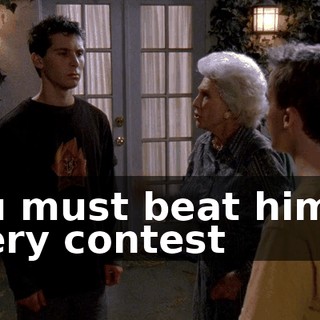 You must beat him at every contest