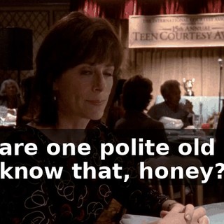 You are one polite old bag, you know that, honey?