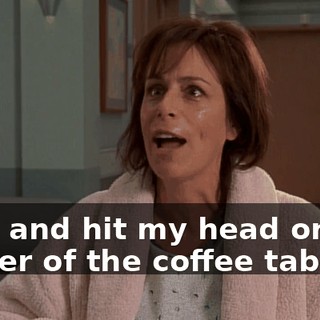 I fell and hit my head on the corner of the coffee table.