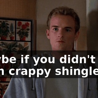 Maybe if you didn't buy such crappy shingles,