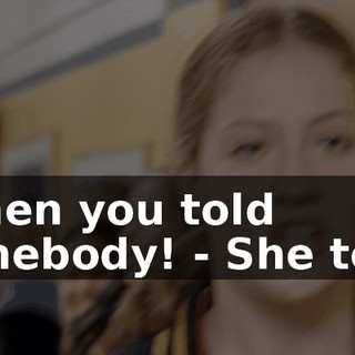 - Then you told somebody! - She told!