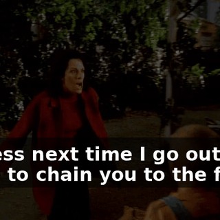 I guess next time I go out, I'll have to chain you to the floor!