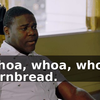 Whoa, whoa, whoa, cornbread.