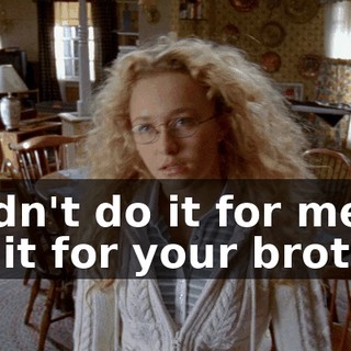 I didn't do it for me, I did it for your brother.