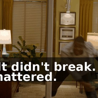 - It didn't break. It shattered.