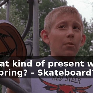 - What kind of present would you bring? - Skateboard?