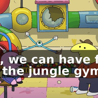 Uh, we can have fun on the jungle gym