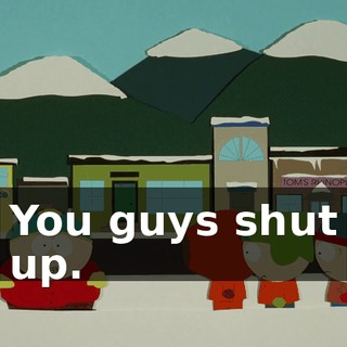 You guys shut up.