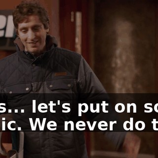 Let's... let's put on some music. We never do that.