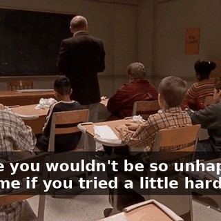 Maybe you wouldn't be so unhappy all the time if you tried a little harder.