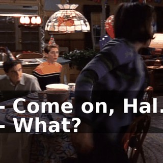- Come on, Hal. - What?