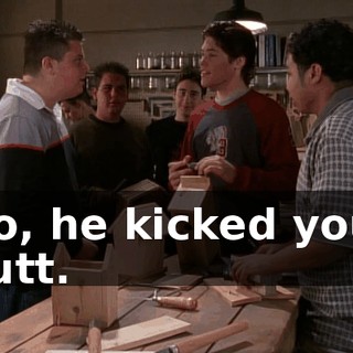 No, he kicked your butt.