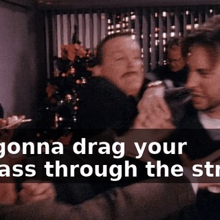 I'm gonna drag your carcass through the street!