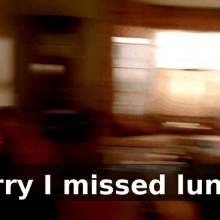 Sorry I missed lunch.