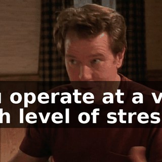 You operate at a very high level of stress.