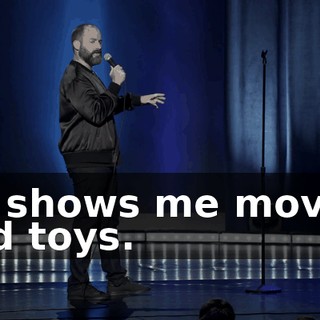 He shows me movies and toys.