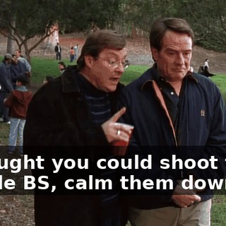 I thought you could shoot them a little BS, calm them down.