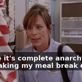 Since it's complete anarchy, I am taking my meal break early.