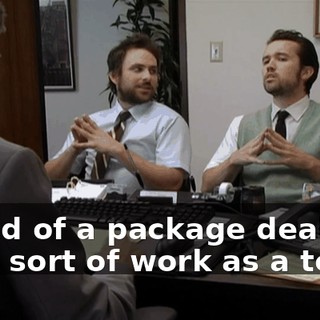 - Kind of a package deal. - We sort of work as a team.