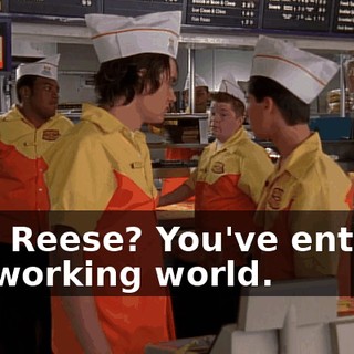 See, Reese? You've entered the working world.
