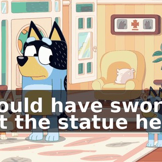 I could have sworn I left the statue here,