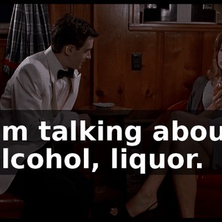 I'm talking about alcohol, liquor.