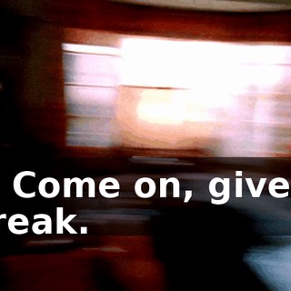 Oh! Come on, give me a break.